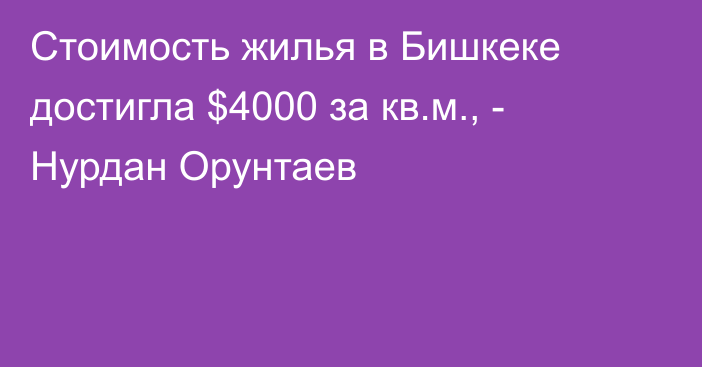 Стоимость жилья в Бишкеке достигла $4000 за кв.м., - Нурдан Орунтаев
